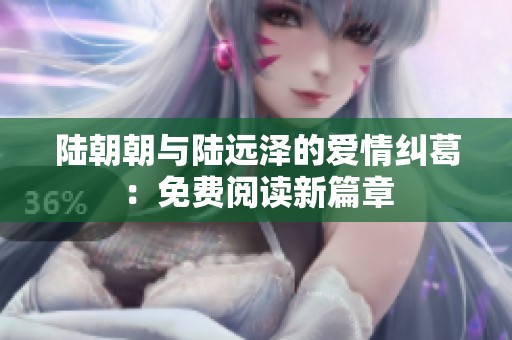 陆朝朝与陆远泽的爱情纠葛：免费阅读新篇章