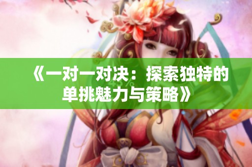 《一对一对决：探索独特的单挑魅力与策略》