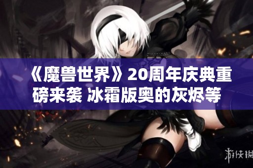 《魔兽世界》20周年庆典重磅来袭 冰霜版奥的灰烬等你体验