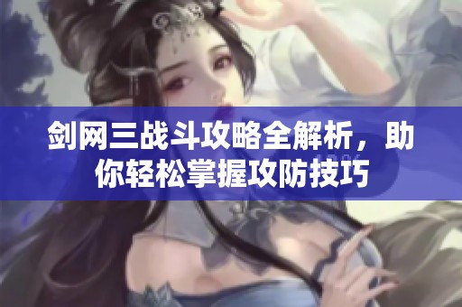 剑网三战斗攻略全解析，助你轻松掌握攻防技巧