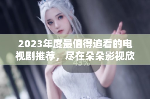 2023年度最值得追看的电视剧推荐，尽在朵朵影视欣赏！