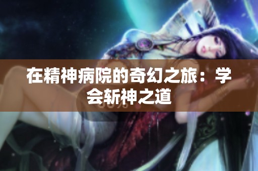 在精神病院的奇幻之旅：学会斩神之道