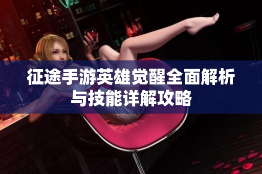 征途手游英雄觉醒全面解析与技能详解攻略