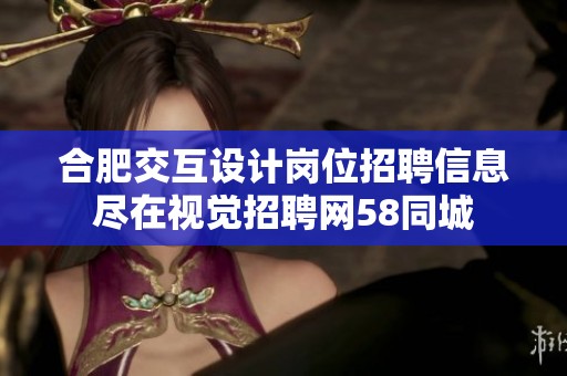 合肥交互设计岗位招聘信息尽在视觉招聘网58同城