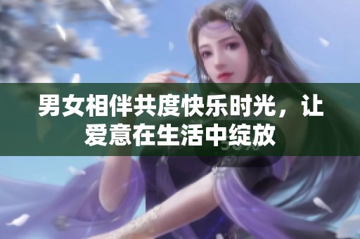 男女相伴共度快乐时光，让爱意在生活中绽放