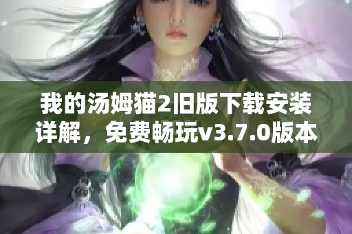 我的汤姆猫2旧版下载安装详解，免费畅玩v3.7.0版本