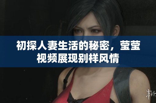初探人妻生活的秘密，莹莹视频展现别样风情