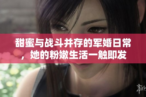 甜蜜与战斗并存的军婚日常，她的粉嫩生活一触即发