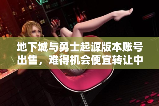 地下城与勇士起源版本账号出售，难得机会便宜转让中