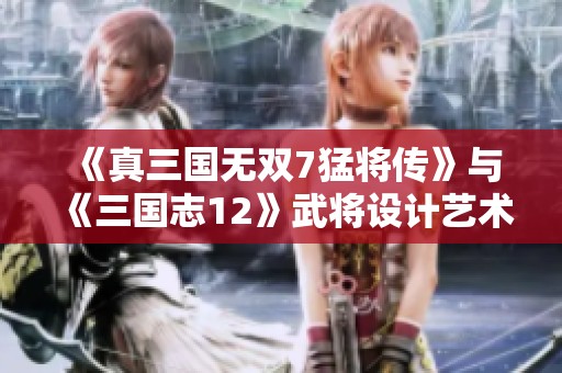 《真三国无双7猛将传》与《三国志12》武将设计艺术对比分析