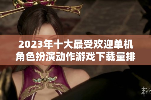 2023年十大最受欢迎单机角色扮演动作游戏下载量排行榜