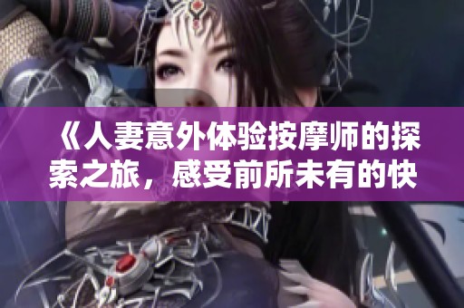 《人妻意外体验按摩师的探索之旅，感受前所未有的快感》