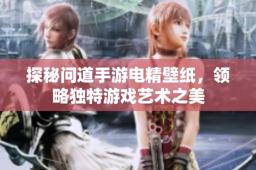 探秘问道手游电精壁纸，领略独特游戏艺术之美