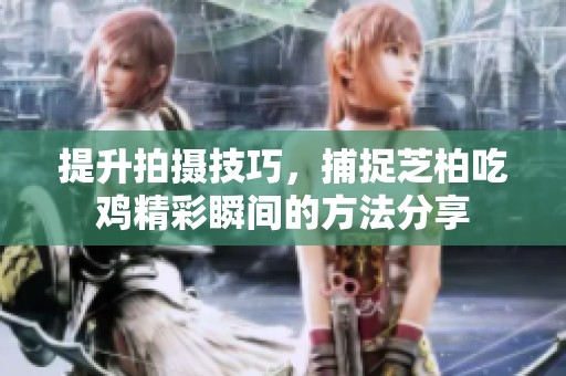 提升拍摄技巧，捕捉芝柏吃鸡精彩瞬间的方法分享