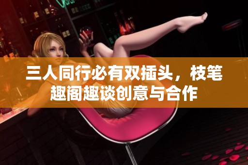 三人同行必有双插头，枝笔趣阁趣谈创意与合作