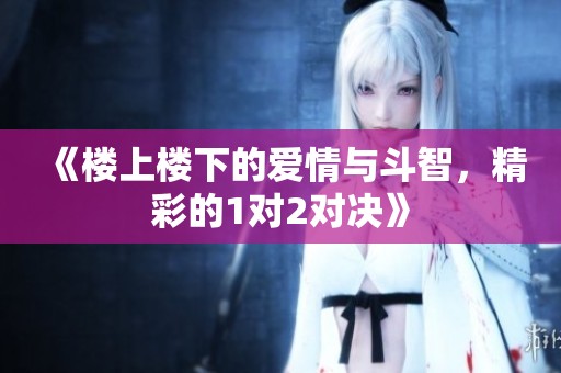 《楼上楼下的爱情与斗智，精彩的1对2对决》