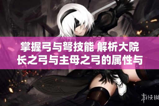 掌握弓与弩技能 解析大院长之弓与主母之弓的属性与优势