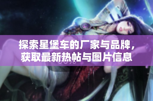 探索星堡车的厂家与品牌，获取最新热帖与图片信息