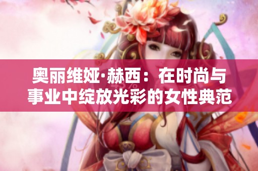 奥丽维娅·赫西：在时尚与事业中绽放光彩的女性典范