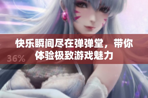 快乐瞬间尽在弹弹堂，带你体验极致游戏魅力