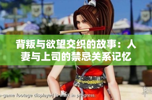 背叛与欲望交织的故事：人妻与上司的禁忌关系记忆