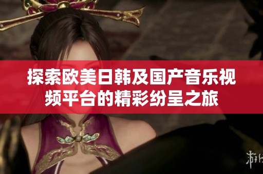 探索欧美日韩及国产音乐视频平台的精彩纷呈之旅
