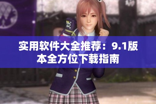 实用软件大全推荐：9.1版本全方位下载指南