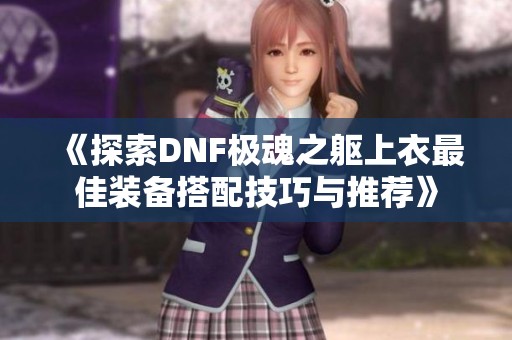 《探索DNF极魂之躯上衣最佳装备搭配技巧与推荐》