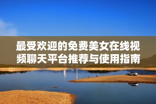最受欢迎的免费美女在线视频聊天平台推荐与使用指南