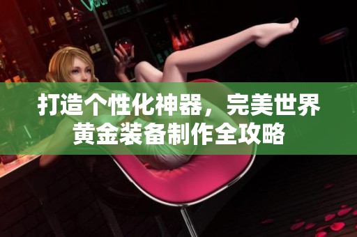 打造个性化神器，完美世界黄金装备制作全攻略