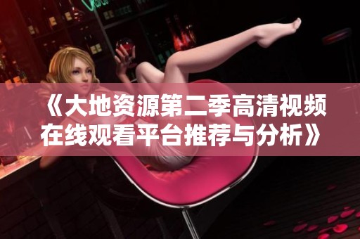 《大地资源第二季高清视频在线观看平台推荐与分析》