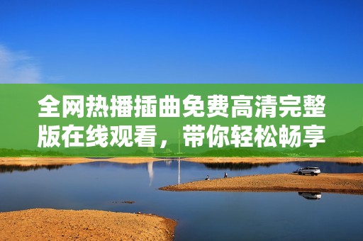 全网热播插曲免费高清完整版在线观看，带你轻松畅享音乐之美