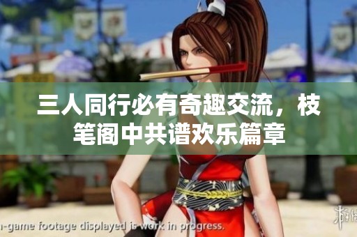 三人同行必有奇趣交流，枝笔阁中共谱欢乐篇章