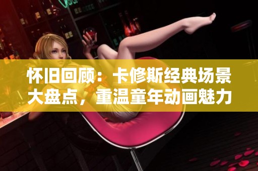 怀旧回顾：卡修斯经典场景大盘点，重温童年动画魅力