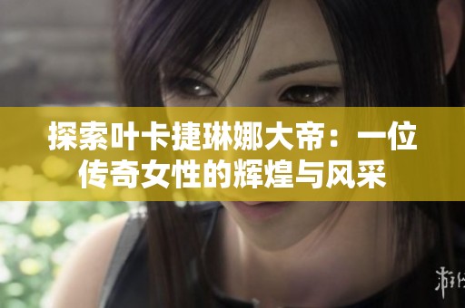 探索叶卡捷琳娜大帝：一位传奇女性的辉煌与风采
