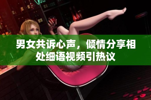 男女共诉心声，倾情分享相处细语视频引热议