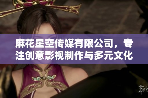 麻花星空传媒有限公司，专注创意影视制作与多元文化传播