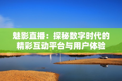 魅影直播：探秘数字时代的精彩互动平台与用户体验