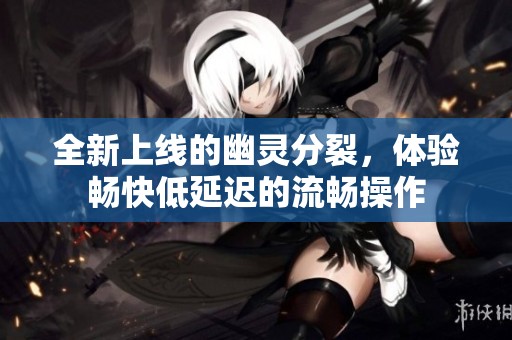 全新上线的幽灵分裂，体验畅快低延迟的流畅操作