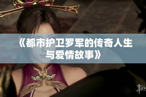 《都市护卫罗军的传奇人生与爱情故事》
