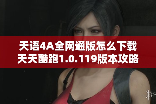 天语4A全网通版怎么下载天天酷跑1.0.119版本攻略