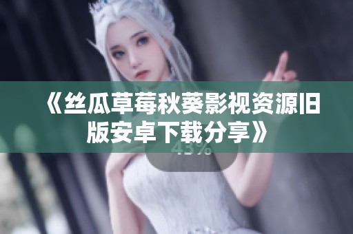 《丝瓜草莓秋葵影视资源旧版安卓下载分享》