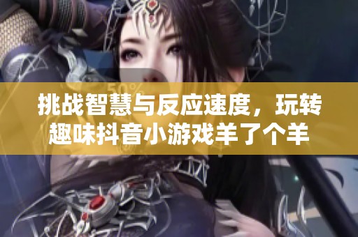 挑战智慧与反应速度，玩转趣味抖音小游戏羊了个羊