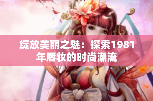 绽放美丽之魅：探索1981年唇妆的时尚潮流