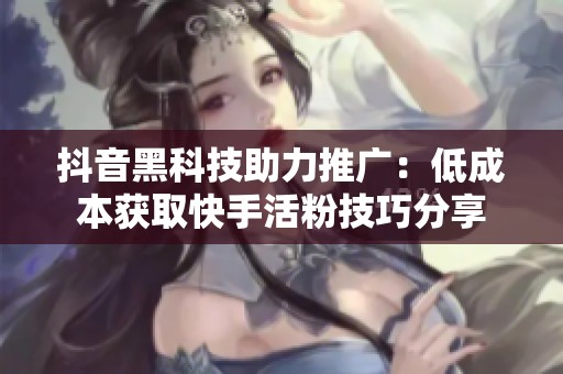抖音黑科技助力推广：低成本获取快手活粉技巧分享