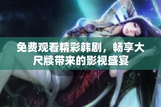 免费观看精彩韩剧，畅享大尺牍带来的影视盛宴