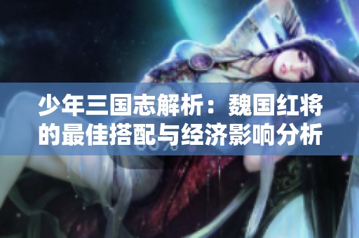 少年三国志解析：魏国红将的最佳搭配与经济影响分析