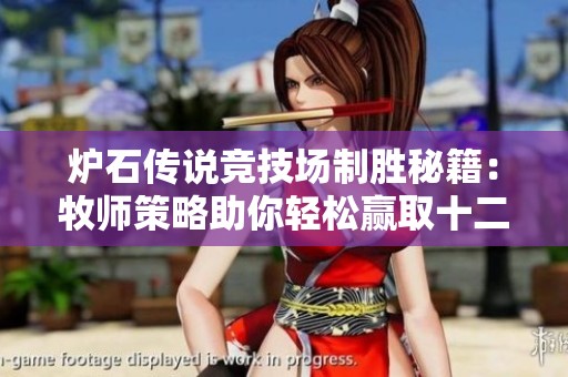 炉石传说竞技场制胜秘籍：牧师策略助你轻松赢取十二胜