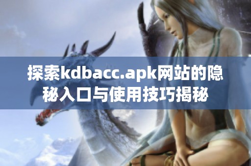探索kdbacc.apk网站的隐秘入口与使用技巧揭秘