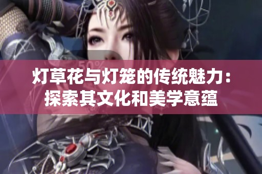 灯草花与灯笼的传统魅力：探索其文化和美学意蕴